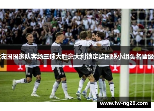 法国国家队客场三球大胜意大利锁定欧国联小组头名晋级 法国国家队客场三球大胜意大利锁定欧国联小组头名晋级