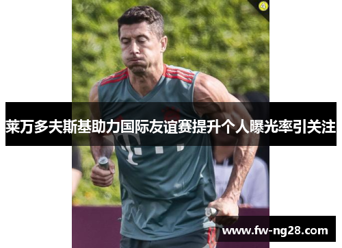 莱万多夫斯基助力国际友谊赛提升个人曝光率引关注