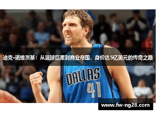 迪克·诺维茨基：从篮球巨星到商业帝国，身价达5亿美元的传奇之路
