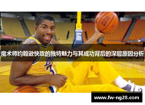 魔术师约翰逊快攻的独特魅力与其成功背后的深层原因分析 魔术师约翰逊快攻的独特魅力与其成功背后的深层原因分析