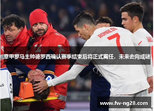 意甲罗马主帅德罗西确认赛季结束后将正式离任,未来去向成谜 意甲罗马主帅德罗西确认赛季结束后将正式离任,未来去向成谜