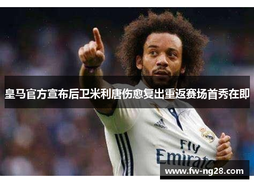 皇马官方宣布后卫米利唐伤愈复出重返赛场首秀在即 皇马官方宣布后卫米利唐伤愈复出重返赛场首秀在即