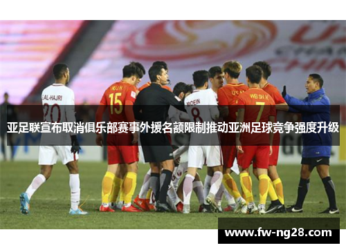 亚足联宣布取消俱乐部赛事外援名额限制推动亚洲足球竞争强度升级 亚足联宣布取消俱乐部赛事外援名额限制推动亚洲足球竞争强度升级