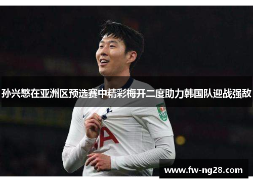 孙兴慜在亚洲区预选赛中精彩梅开二度助力韩国队迎战强敌 孙兴慜在亚洲区预选赛中精彩梅开二度助力韩国队迎战强敌